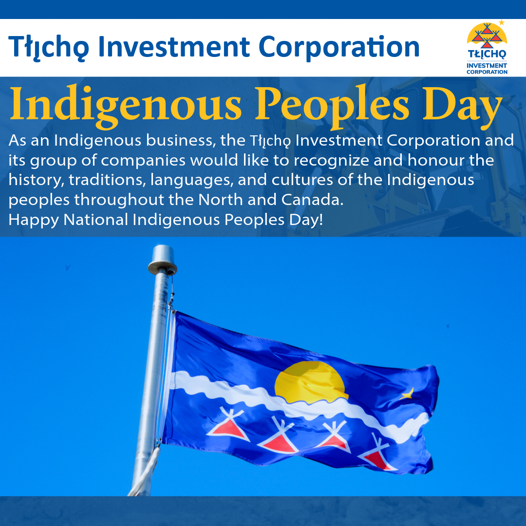 Poster for social media As an Indigenous business, the Tłı̨chǫ Investment Corporation and its group of companies would like to recognize and honour the history, traditions, languages, and cultures of the Indigenous peoples throughout the North and Canada.  Happy National Indigenous Peoples Day!